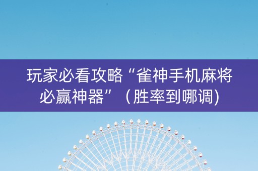 玩家必看攻略“雀神手机麻将必赢神器”（胜率到哪调)