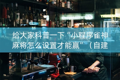 给大家科普一下“小程序雀神麻将怎么设置才能赢”（自建房胜负规律)