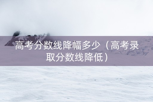 高考分数线降幅多少（高考录取分数线降低）