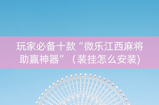 玩家必备十款“微乐江西麻将助赢神器”（装挂怎么安装)