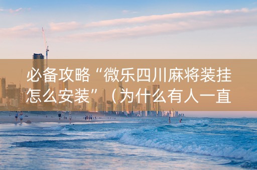 必备攻略“微乐四川麻将装挂怎么安装”（为什么有人一直赢)