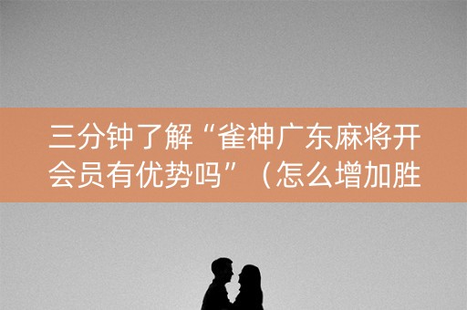 三分钟了解“雀神广东麻将开会员有优势吗”（怎么增加胜率)
