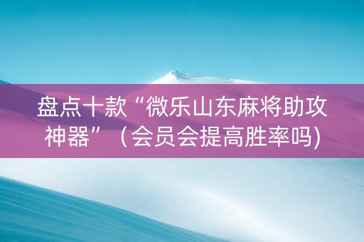 盘点十款“微乐山东麻将助攻神器”（会员会提高胜率吗)