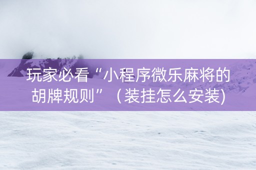 玩家必看“小程序微乐麻将的胡牌规则”（装挂怎么安装)