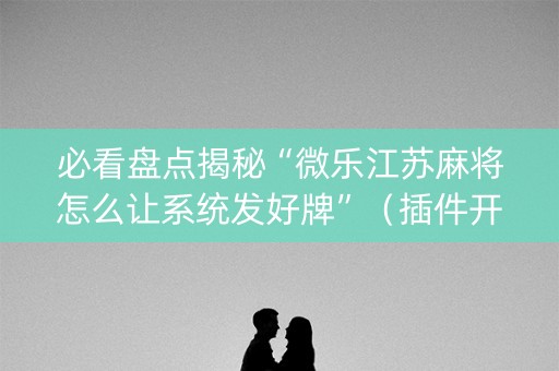必看盘点揭秘“微乐江苏麻将怎么让系统发好牌”（插件开挂免费AI)