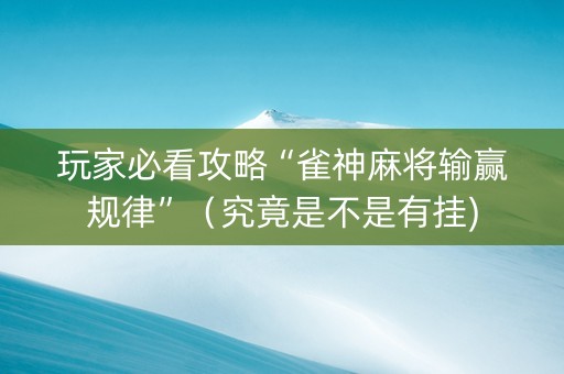 玩家必看攻略“雀神麻将输赢规律”（究竟是不是有挂)