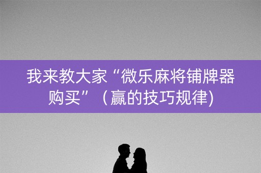 我来教大家“微乐麻将铺牌器购买”（赢的技巧规律)