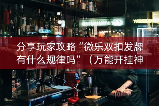 分享玩家攻略“微乐双扣发牌有什么规律吗”（万能开挂神器)
