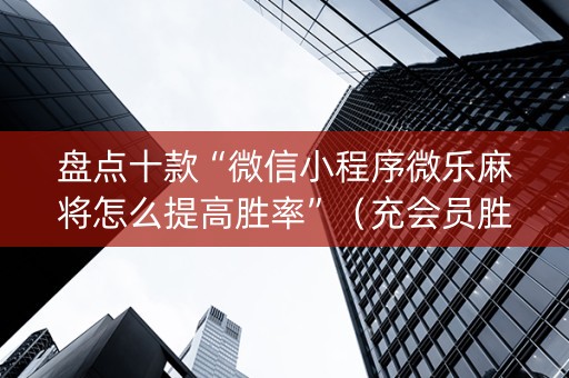 盘点十款“微信小程序微乐麻将怎么提高胜率”（充会员胜率高)
