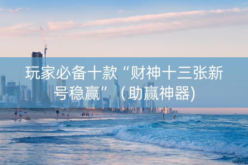 玩家必备十款“财神十三张新号稳赢”（助赢神器)