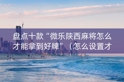 盘点十款“微乐陕西麻将怎么才能拿到好牌”（怎么设置才能赢)