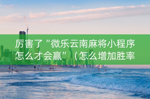 厉害了“微乐云南麻将小程序怎么才会赢”（怎么增加胜率)