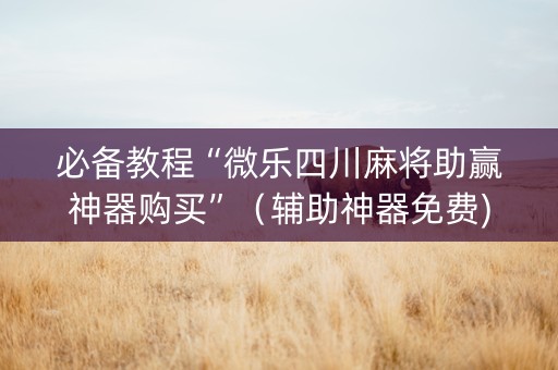 必备教程“微乐四川麻将助赢神器购买”（辅助神器免费)