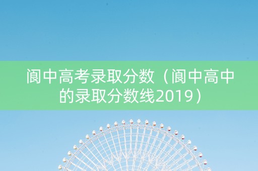 阆中高考录取分数（阆中高中的录取分数线2019）