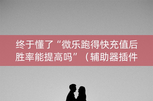 终于懂了“微乐跑得快充值后胜率能提高吗”（辅助器插件)