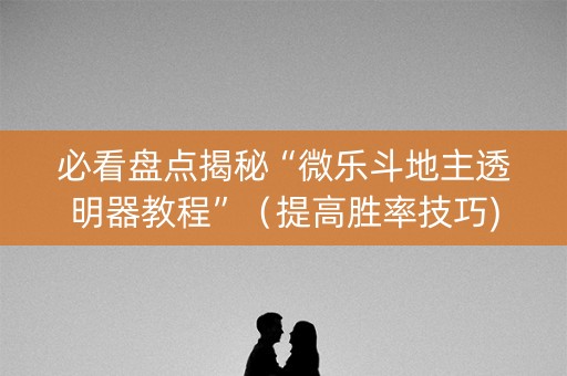 必看盘点揭秘“微乐斗地主透明器教程”（提高胜率技巧)