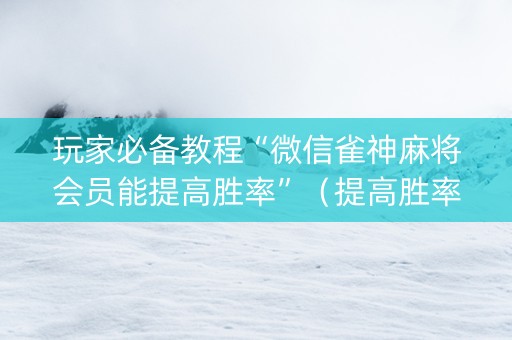 玩家必备教程“微信雀神麻将会员能提高胜率”（提高胜率技巧)