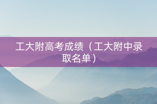 工大附高考成绩（工大附中录取名单）