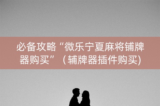 必备攻略“微乐宁夏麻将铺牌器购买”（辅牌器插件购买)