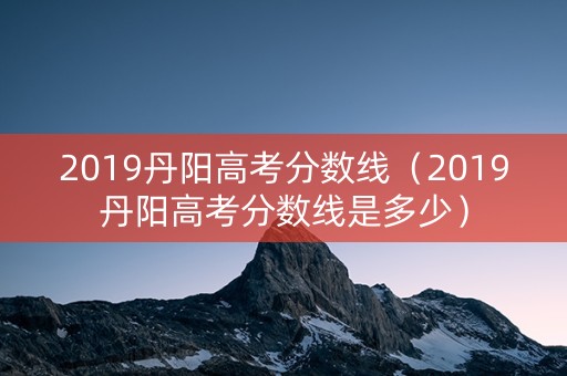 2019丹阳高考分数线（2019丹阳高考分数线是多少）