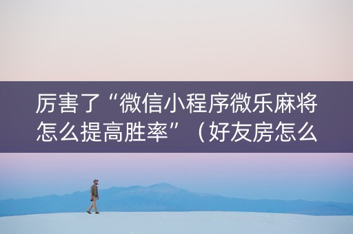 厉害了“微信小程序微乐麻将怎么提高胜率”（好友房怎么才能赢)