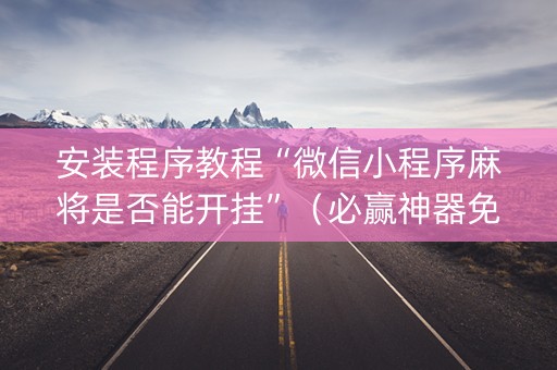 安装程序教程“微信小程序麻将是否能开挂”（必赢神器免费安装)