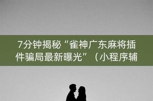 7分钟揭秘“雀神广东麻将插件骗局最新曝光”（小程序辅助软件)