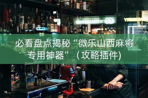 必看盘点揭秘“微乐山西麻将专用神器”（攻略插件)