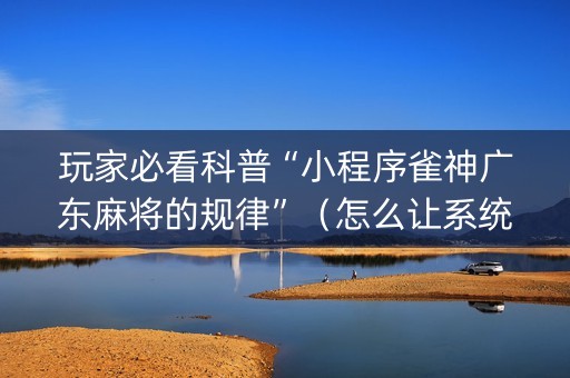 玩家必看科普“小程序雀神广东麻将的规律”（怎么让系统给你发好牌)