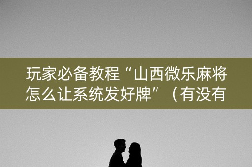 玩家必备教程“山西微乐麻将怎么让系统发好牌”（有没有猫腻)