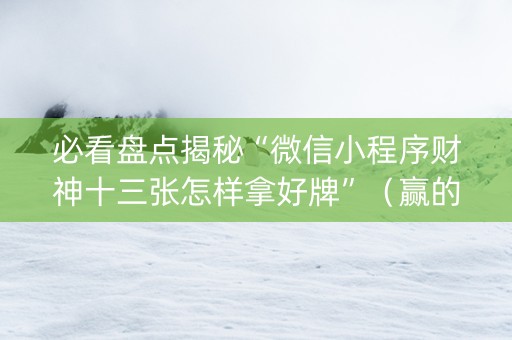 必看盘点揭秘“微信小程序财神十三张怎样拿好牌”（赢的技巧规律)