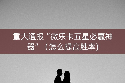 重大通报“微乐卡五星必赢神器”（怎么提高胜率)