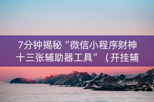 7分钟揭秘“微信小程序财神十三张辅助器工具”（开挂辅助器插件)