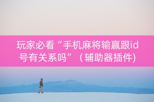 玩家必看“手机麻将输赢跟id号有关系吗”（辅助器插件)