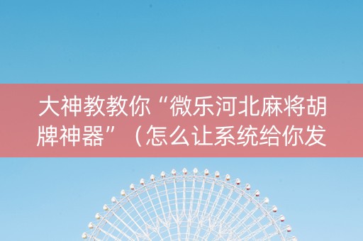 大神教教你“微乐河北麻将胡牌神器”（怎么让系统给你发好牌)