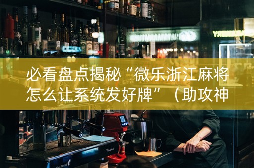 必看盘点揭秘“微乐浙江麻将怎么让系统发好牌”（助攻神器)