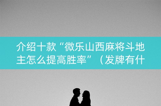 介绍十款“微乐山西麻将斗地主怎么提高胜率”（发牌有什么规律吗)