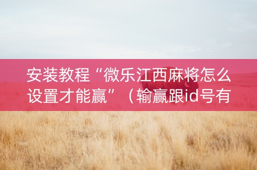 安装教程“微乐江西麻将怎么设置才能赢”（输赢跟id号有关系吗)