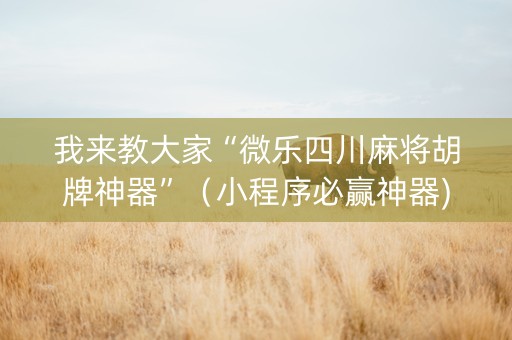 我来教大家“微乐四川麻将胡牌神器”（小程序必赢神器)