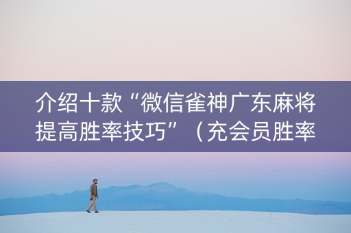 介绍十款“微信雀神广东麻将提高胜率技巧”（充会员胜率高)