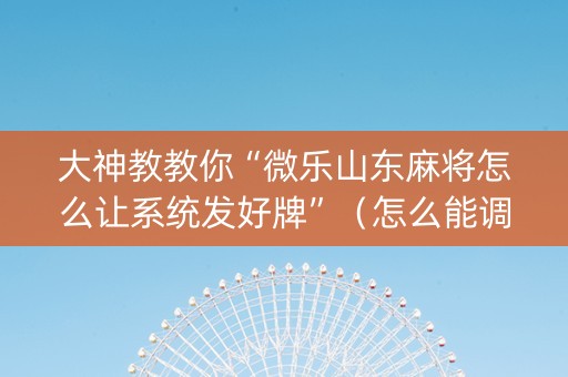 大神教教你“微乐山东麻将怎么让系统发好牌”（怎么能调好牌)