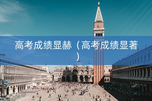 高考成绩显赫（高考成绩显著）