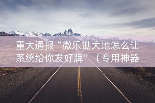 重大通报“微乐锄大地怎么让系统给你发好牌”（专用神器)