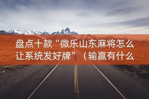 盘点十款“微乐山东麻将怎么让系统发好牌”（输赢有什么规律)