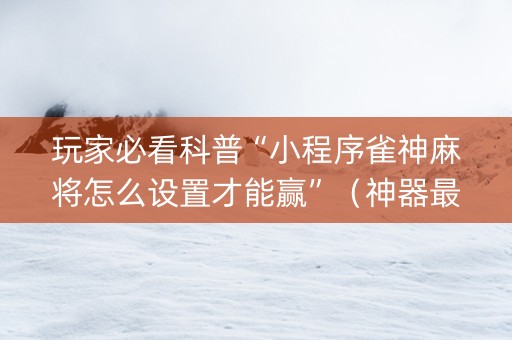 玩家必看科普“小程序雀神麻将怎么设置才能赢”（神器最新免费)