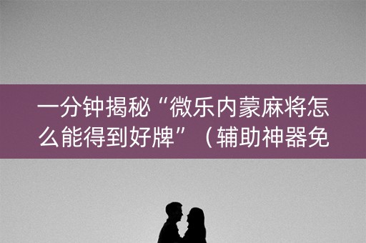 一分钟揭秘“微乐内蒙麻将怎么能得到好牌”（辅助神器免费)