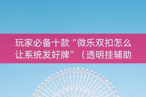 玩家必备十款“微乐双扣怎么让系统发好牌”（透明挂辅助器)