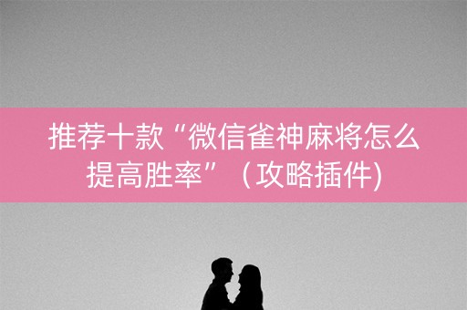 推荐十款“微信雀神麻将怎么提高胜率”（攻略插件)