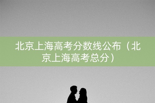 北京上海高考分数线公布（北京上海高考总分）
