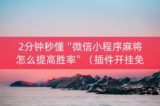2分钟秒懂“微信小程序麻将怎么提高胜率”（插件开挂免费AI)